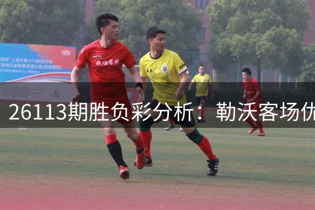 26113期胜负彩分析：勒沃客场优势大 多组强强对话藏冷门
